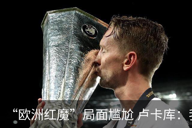 “欧洲红魔”局面尴尬 卢卡库：我们不想现在回家